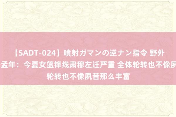 【SADT-024】噴射ガマンの逆ナン指令 野外浣腸悪戯 季孟年：今夏女篮锋线肃穆左迁严重 全体轮转也不像夙昔那么丰富