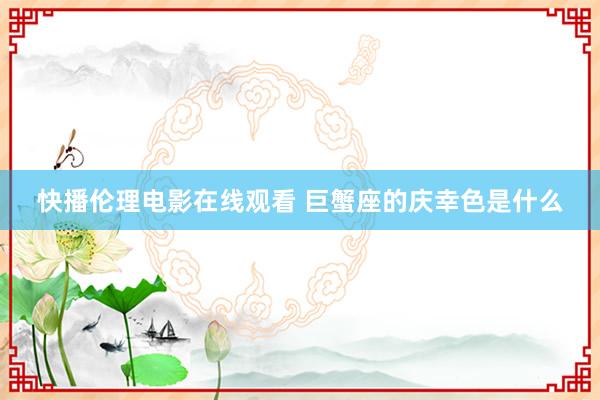 快播伦理电影在线观看 巨蟹座的庆幸色是什么