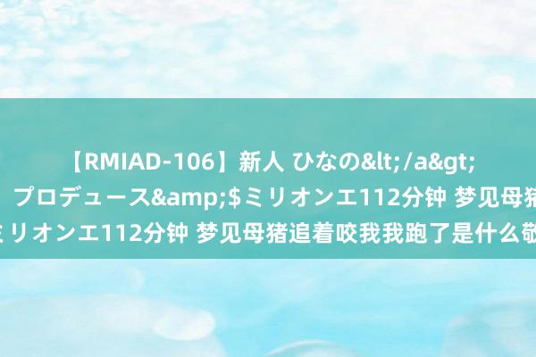 【RMIAD-106】新人 ひなの</a>2008-06-04ケイ・エム・プロデュース&$ミリオンエ112分钟 梦见母猪追着咬我我跑了是什么敬爱