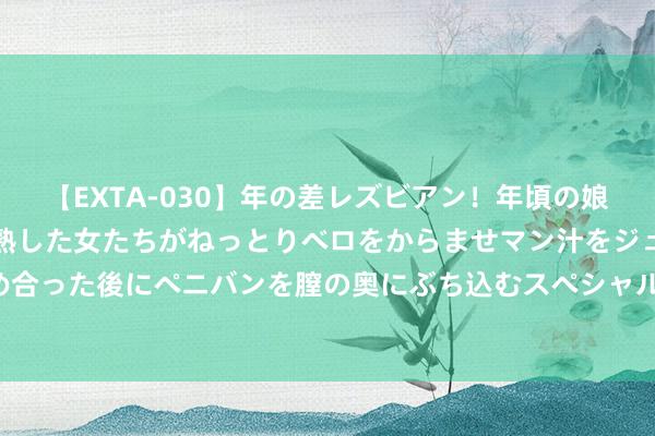 【EXTA-030】年の差レズビアン！年頃の娘たちとお母さんくらいの熟した女たちがねっとりベロをからませマン汁をジュルジュル舐め合った後にペニバンを膣の奥にぶち込むスペシャル22組45名4時間 梦到母女俩是什么预兆