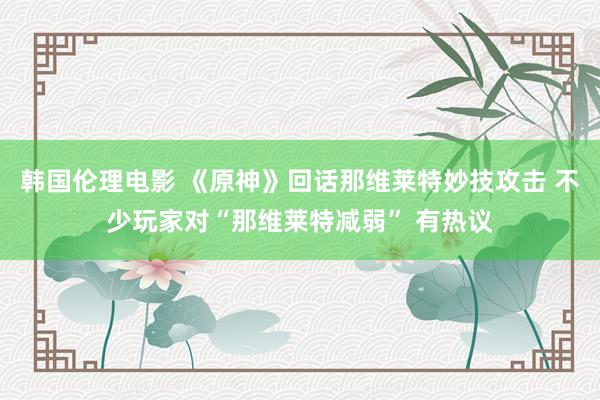 韩国伦理电影 《原神》回话那维莱特妙技攻击 不少玩家对“那维莱特减弱” 有热议