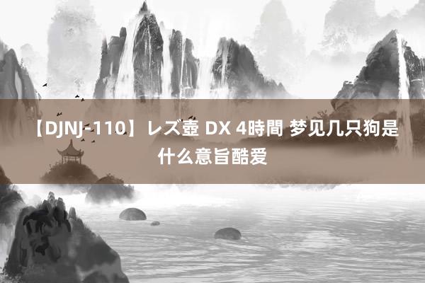 【DJNJ-110】レズ壺 DX 4時間 梦见几只狗是什么意旨酷爱