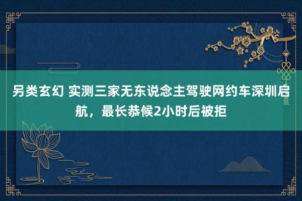 另类玄幻 实测三家无东说念主驾驶网约车深圳启航，最长恭候2小时后被拒