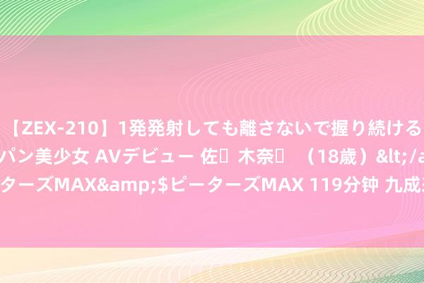 【ZEX-210】1発発射しても離さないで握り続けるチ○ポ大好きパイパン美少女 AVデビュー 佐々木奈々 （18歳）</a>2014-01-15ピーターズMAX&$ピーターズMAX 119分钟 九成来自中国！广东这一特产又“卖爆”了→