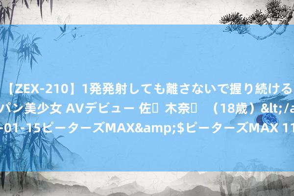 【ZEX-210】1発発射しても離さないで握り続けるチ○ポ大好きパイパン美少女 AVデビュー 佐々木奈々 （18歳）</a>2014-01-15ピーターズMAX&$ピーターズMAX 119分钟 网红餐饮，看管长沙