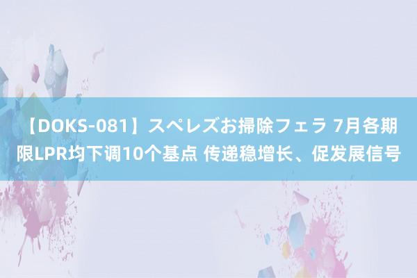 【DOKS-081】スペレズお掃除フェラ 7月各期限LPR均下调10个基点 传递稳增长、促发展信号