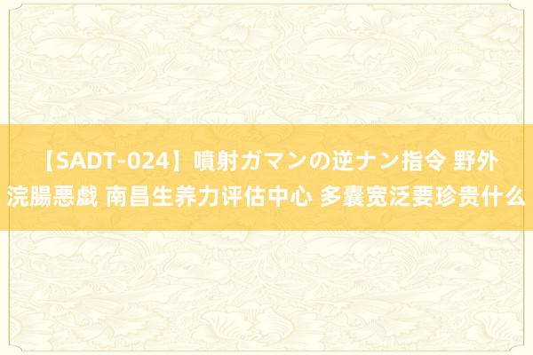 【SADT-024】噴射ガマンの逆ナン指令 野外浣腸悪戯 南昌生养力评估中心 多囊宽泛要珍贵什么