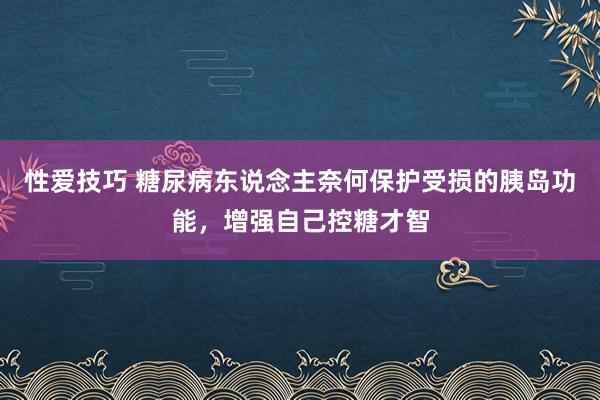 性爱技巧 糖尿病东说念主奈何保护受损的胰岛功能，增强自己控糖才智