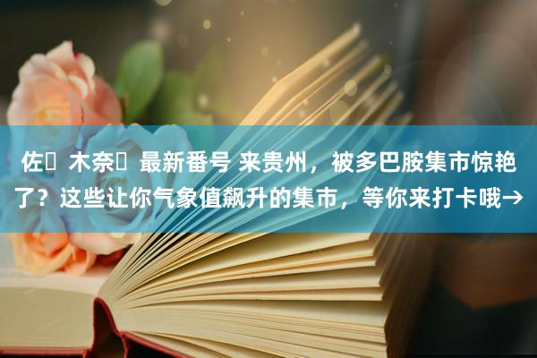 佐々木奈々最新番号 来贵州，被多巴胺集市惊艳了？这些让你气象值飙升的集市，等你来打卡哦→