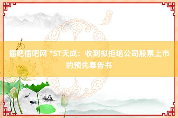 插吧插吧网 *ST天成：收到拟拒绝公司股票上市的预先奉告书