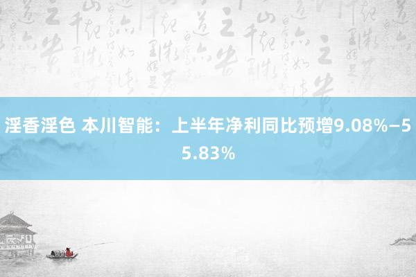 淫香淫色 本川智能：上半年净利同比预增9.08%—55.83%