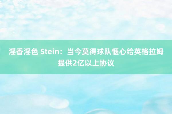 淫香淫色 Stein：当今莫得球队惬心给英格拉姆提供2亿以上协议