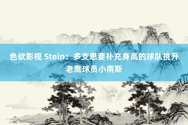 色欲影视 Stein：多支思要补充身高的球队挑升老鹰球员小南斯