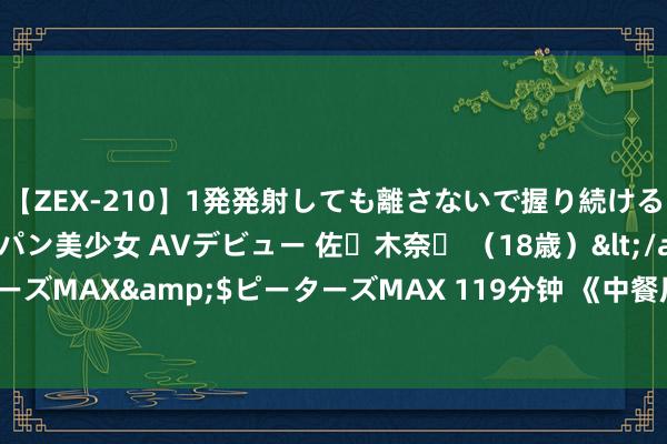 【ZEX-210】1発発射しても離さないで握り続けるチ○ポ大好きパイパン美少女 AVデビュー 佐々木奈々 （18歳）</a>2014-01-15ピーターズMAX&$ピーターズMAX 119分钟 《中餐厅8》：38岁姜妍，大肆好意思东说念主的灵魂魔力