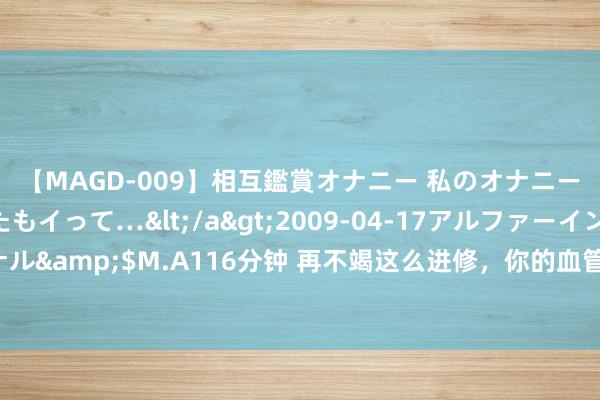 【MAGD-009】相互鑑賞オナニー 私のオナニーを見ながら、あなたもイって…</a>2009-04-17アルファーインターナショナル&$M.A116分钟 再不竭这么进修，你的血管就废了！教唆：上了年级，这3种不成取