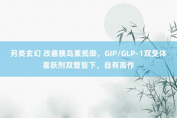 另类玄幻 改善胰岛素抵御，GIP/GLP-1双受体喜跃剂双管皆下，自有高作