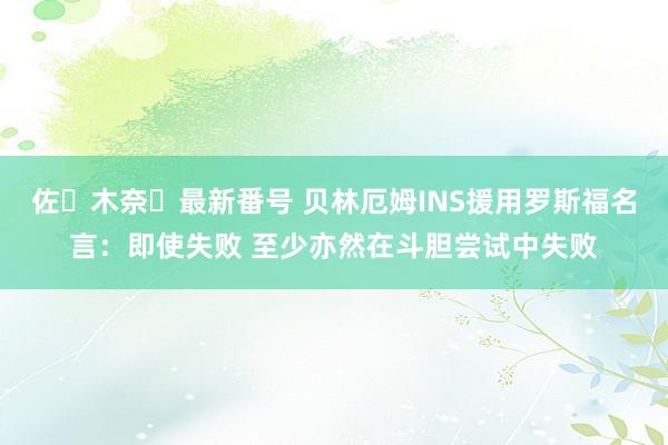 佐々木奈々最新番号 贝林厄姆INS援用罗斯福名言：即使失败 至少亦然在斗胆尝试中失败