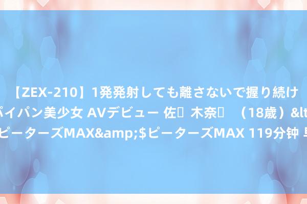 【ZEX-210】1発発射しても離さないで握り続けるチ○ポ大好きパイパン美少女 AVデビュー 佐々木奈々 （18歳）</a>2014-01-15ピーターズMAX&$ピーターズMAX 119分钟 早资谈｜央行降息撑抓经济抓续回升向好；宗馥莉不息执行娃哈哈联系处分职责