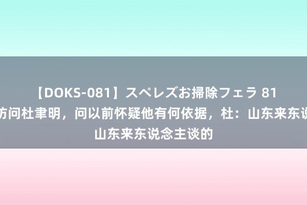 【DOKS-081】スペレズお掃除フェラ 81年郭汝瑰访问杜聿明，问以前怀疑他有何依据，杜：山东来东说念主谈的