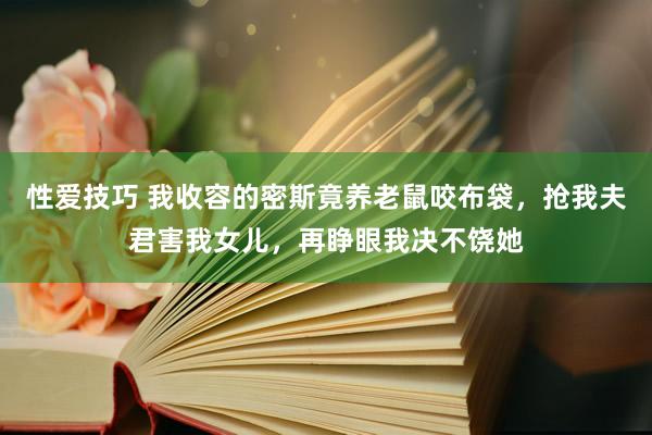 性爱技巧 我收容的密斯竟养老鼠咬布袋，抢我夫君害我女儿，再睁眼我决不饶她