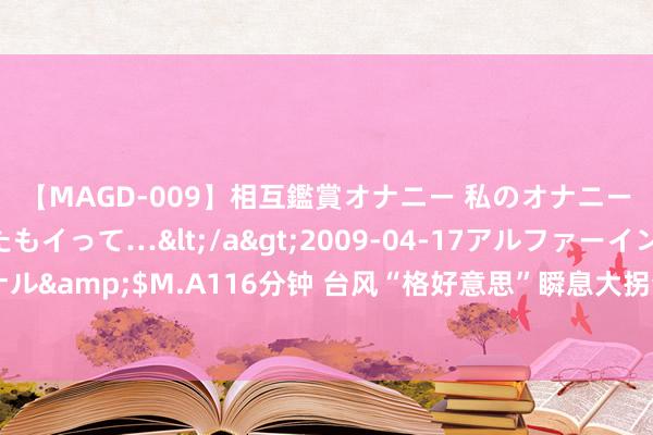 【MAGD-009】相互鑑賞オナニー 私のオナニーを見ながら、あなたもイって…</a>2009-04-17アルファーインターナショナル&$M.A116分钟 台风“格好意思”瞬息大拐弯，台湾全岛受灾，已致一东说念主死字