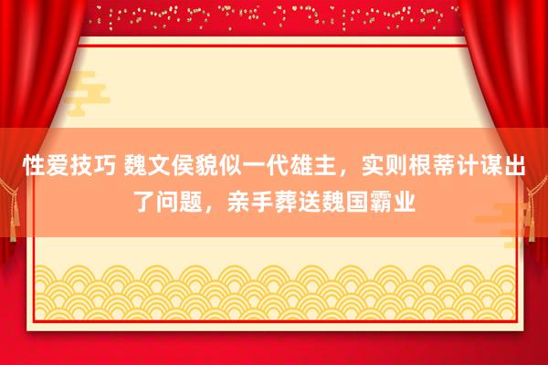 性爱技巧 魏文侯貌似一代雄主，实则根蒂计谋出了问题，亲手葬送魏国霸业