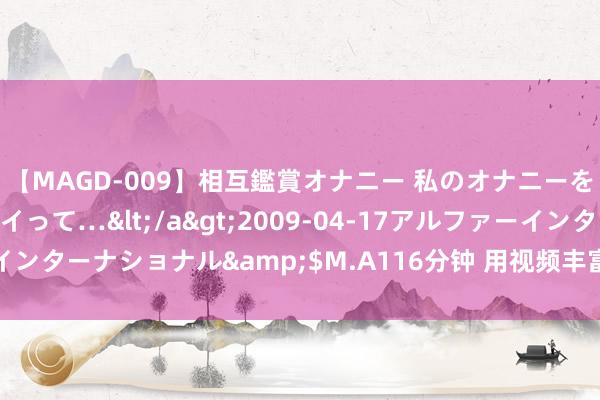 【MAGD-009】相互鑑賞オナニー 私のオナニーを見ながら、あなたもイって…</a>2009-04-17アルファーインターナショナル&$M.A116分钟 用视频丰富传统文化确现代抒发