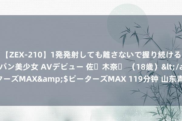 【ZEX-210】1発発射しても離さないで握り続けるチ○ポ大好きパイパン美少女 AVデビュー 佐々木奈々 （18歳）</a>2014-01-15ピーターズMAX&$ピーターズMAX 119分钟 山东青岛力求到2026年新引进超45万后生东谈主才