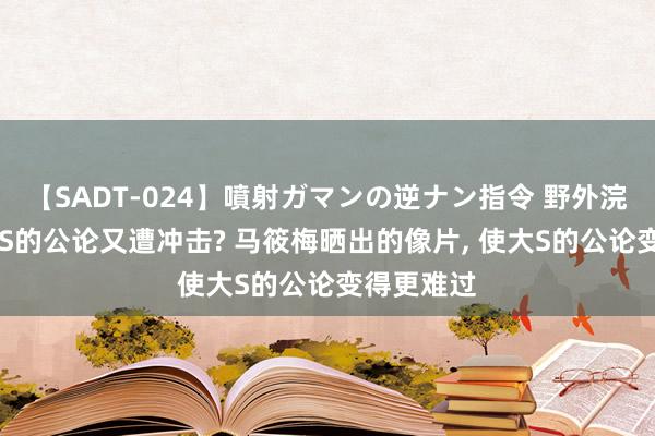 【SADT-024】噴射ガマンの逆ナン指令 野外浣腸悪戯 大S的公论又遭冲击? 马筱梅晒出的像片， 使大S的公论变得更难过