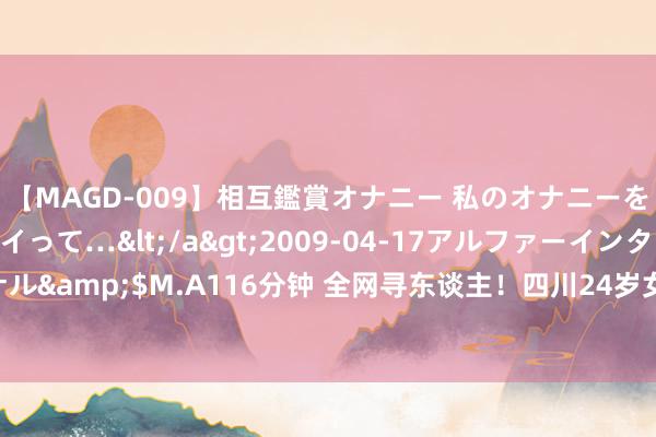 【MAGD-009】相互鑑賞オナニー 私のオナニーを見ながら、あなたもイって…</a>2009-04-17アルファーインターナショナル&$M.A116分钟 全网寻东谈主！四川24岁女子回家途中失联已10日，警方介入→