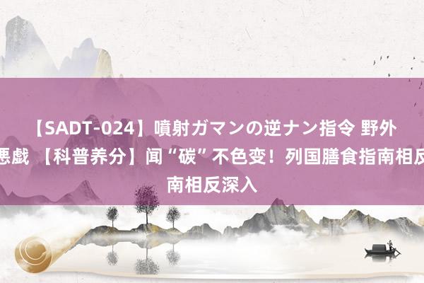 【SADT-024】噴射ガマンの逆ナン指令 野外浣腸悪戯 【科普养分】闻“碳”不色变！列国膳食指南相反深入