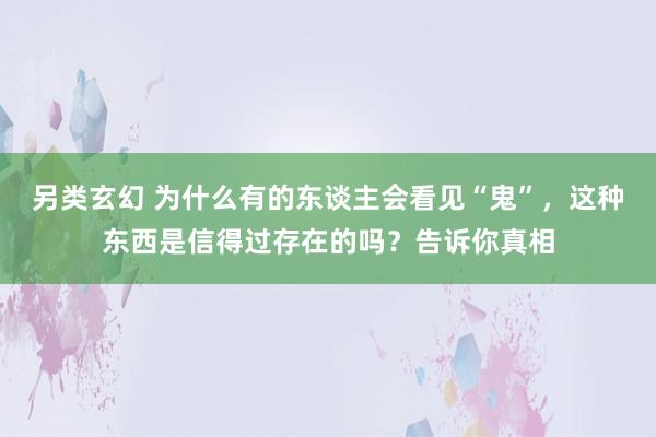 另类玄幻 为什么有的东谈主会看见“鬼”，这种东西是信得过存在的吗？告诉你真相