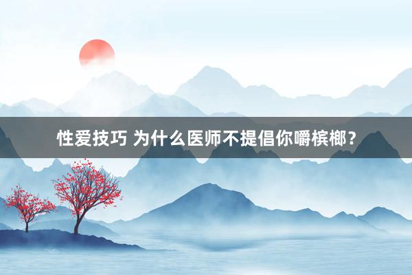 性爱技巧 为什么医师不提倡你嚼槟榔？