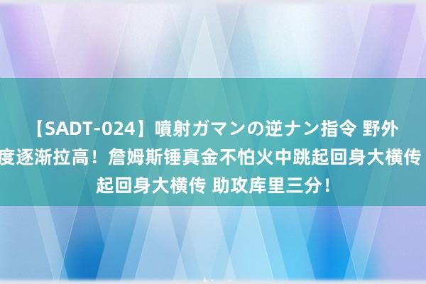 【SADT-024】噴射ガマンの逆ナン指令 野外浣腸悪戯 领略度逐渐拉高！詹姆斯锤真金不怕火中跳起回身大横传 助攻库里三分！