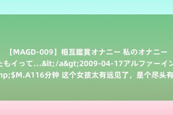 【MAGD-009】相互鑑賞オナニー 私のオナニーを見ながら、あなたもイって…</a>2009-04-17アルファーインターナショナル&$M.A116分钟 这个女孩太有远见了，是个尽头有头脑的女孩，念念路明晰，成见明确，预案作念