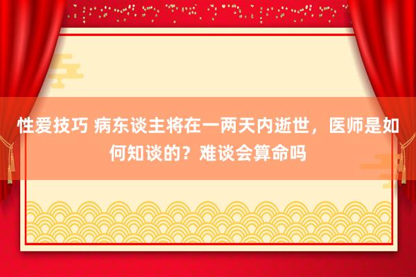 性爱技巧 病东谈主将在一两天内逝世，医师是如何知谈的？难谈会算命吗