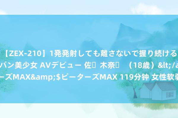 【ZEX-210】1発発射しても離さないで握り続けるチ○ポ大好きパイパン美少女 AVデビュー 佐々木奈々 （18歳）</a>2014-01-15ピーターズMAX&$ピーターズMAX 119分钟 女性软弱时，一般“下半身”会有5个变化，若一个不占，恭喜你