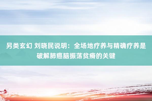 另类玄幻 刘晓民说明：全场地疗养与精确疗养是破解肺癌脑振荡贫瘠的关键