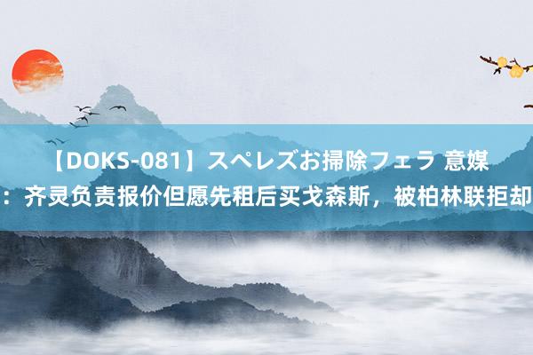 【DOKS-081】スペレズお掃除フェラ 意媒：齐灵负责报价但愿先租后买戈森斯，被柏林联拒却