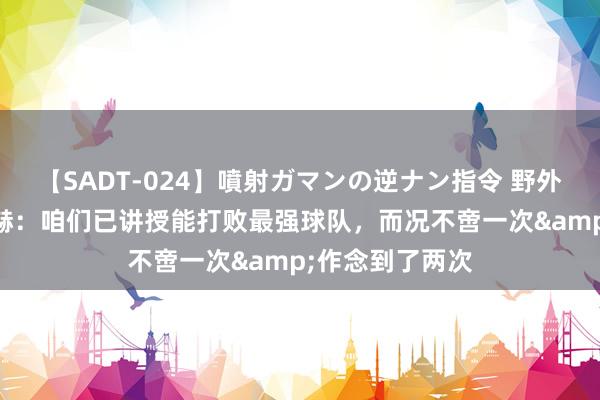 【SADT-024】噴射ガマンの逆ナン指令 野外浣腸悪戯 滕哈赫：咱们已讲授能打败最强球队，而况不啻一次&作念到了两次