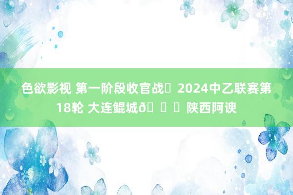 色欲影视 第一阶段收官战✅2024中乙联赛第18轮 大连鲲城?陕西阿谀