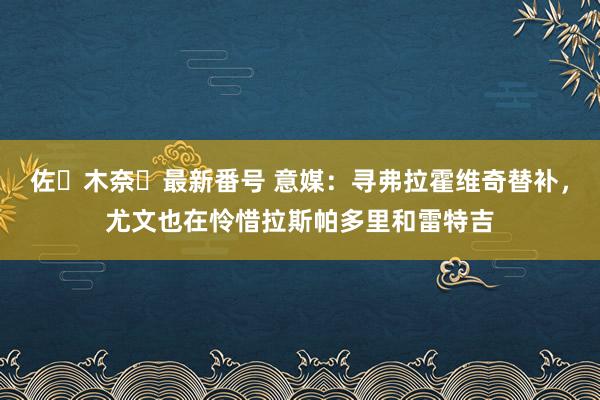 佐々木奈々最新番号 意媒：寻弗拉霍维奇替补，尤文也在怜惜拉斯帕多里和雷特吉