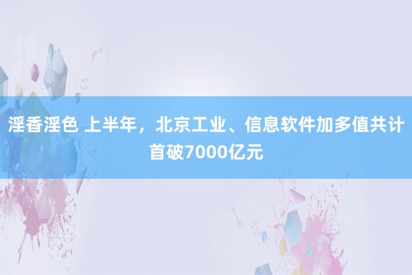 淫香淫色 上半年，北京工业、信息软件加多值共计首破7000亿元