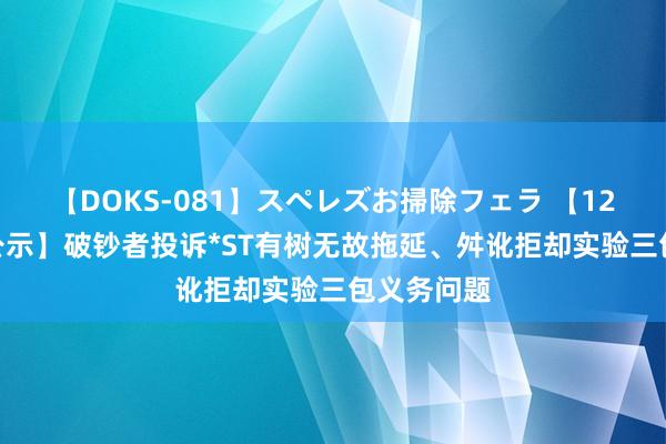 【DOKS-081】スペレズお掃除フェラ 【12315投诉公示】破钞者投诉*ST有树无故拖延、舛讹拒却实验三包义务问题