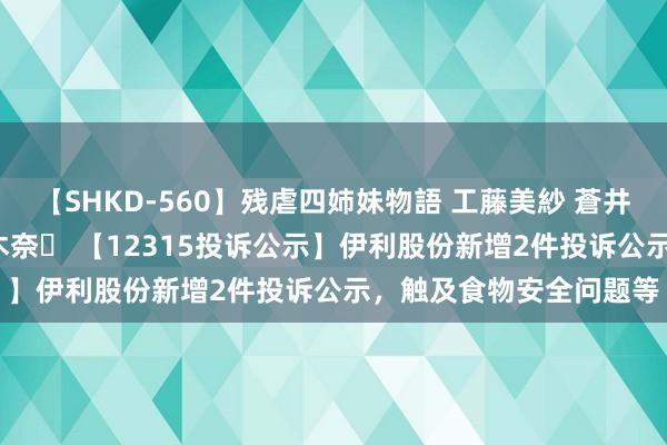 【SHKD-560】残虐四姉妹物語 工藤美紗 蒼井さくら 中谷美結 佐々木奈々 【12315投诉公示】伊利股份新增2件投诉公示，触及食物安全问题等