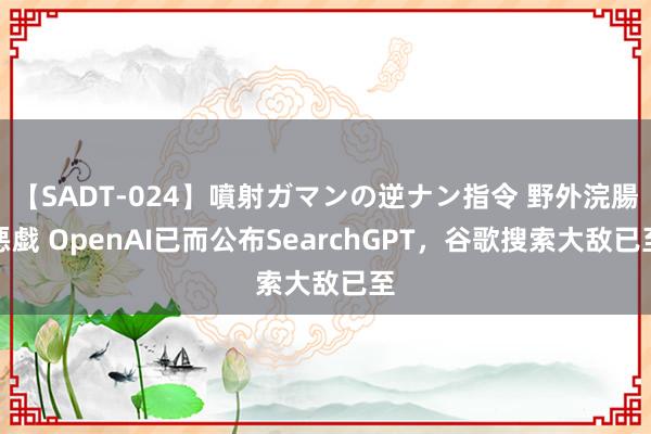 【SADT-024】噴射ガマンの逆ナン指令 野外浣腸悪戯 OpenAI已而公布SearchGPT，谷歌搜索大敌已至