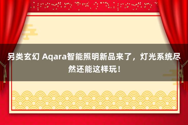 另类玄幻 Aqara智能照明新品来了，灯光系统尽然还能这样玩！