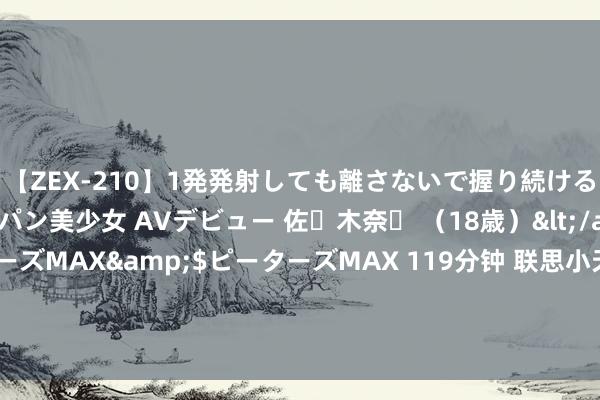 【ZEX-210】1発発射しても離さないで握り続けるチ○ポ大好きパイパン美少女 AVデビュー 佐々木奈々 （18歳）</a>2014-01-15ピーターズMAX&$ピーターズMAX 119分钟 联思小天个东说念主智能体改良AI体验准大学生暑期设备换新不成错过