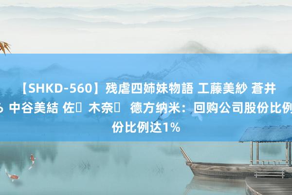 【SHKD-560】残虐四姉妹物語 工藤美紗 蒼井さくら 中谷美結 佐々木奈々 德方纳米：回购公司股份比例达1%