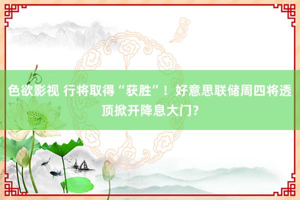 色欲影视 行将取得“获胜”！好意思联储周四将透顶掀开降息大门？